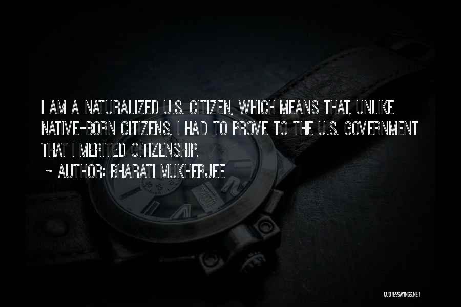 Bharati Mukherjee Quotes: I Am A Naturalized U.s. Citizen, Which Means That, Unlike Native-born Citizens, I Had To Prove To The U.s. Government