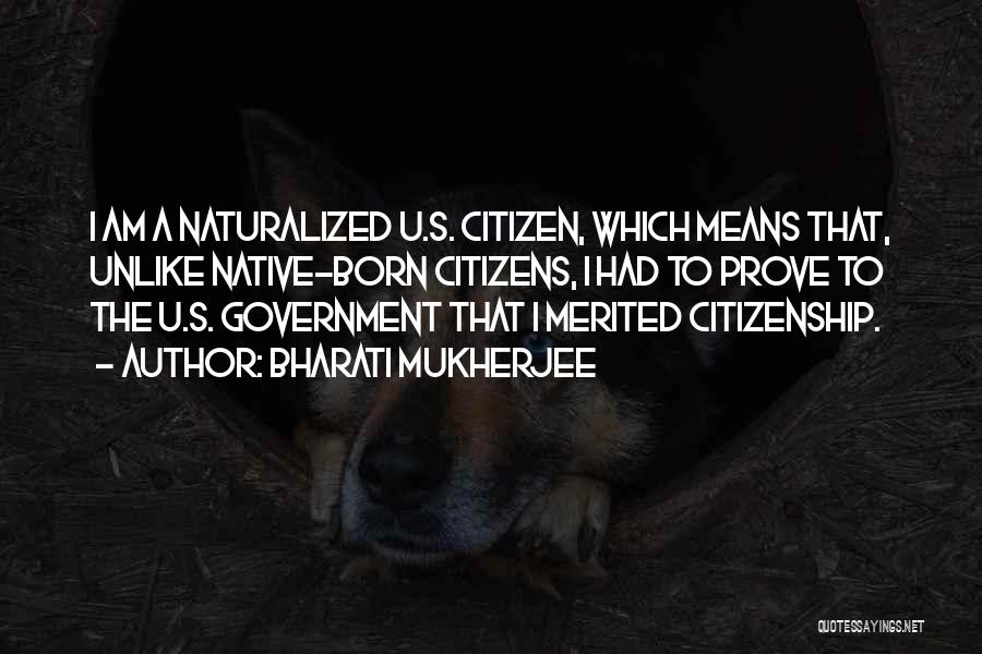 Bharati Mukherjee Quotes: I Am A Naturalized U.s. Citizen, Which Means That, Unlike Native-born Citizens, I Had To Prove To The U.s. Government
