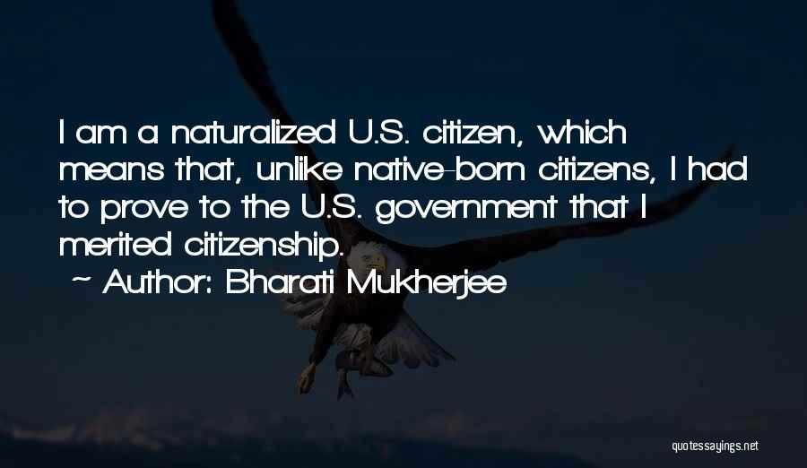 Bharati Mukherjee Quotes: I Am A Naturalized U.s. Citizen, Which Means That, Unlike Native-born Citizens, I Had To Prove To The U.s. Government