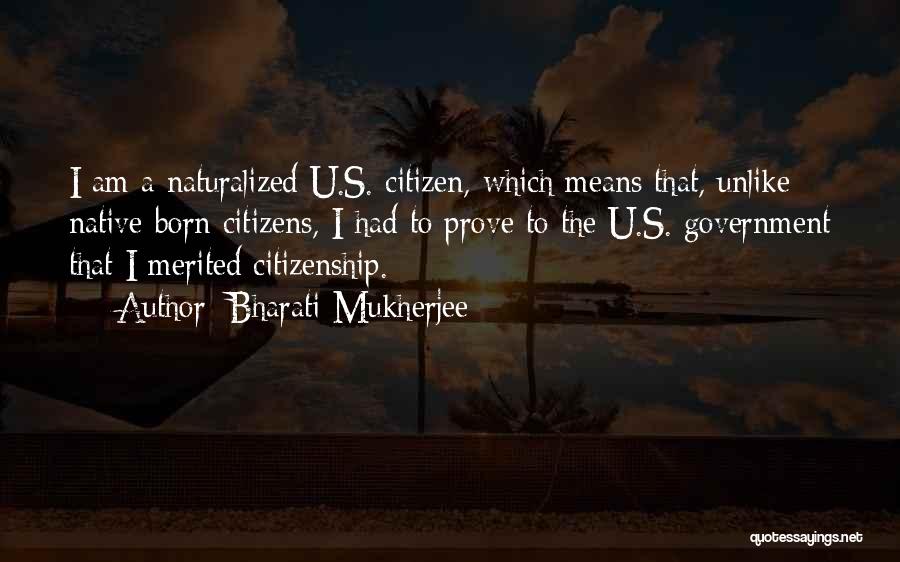 Bharati Mukherjee Quotes: I Am A Naturalized U.s. Citizen, Which Means That, Unlike Native-born Citizens, I Had To Prove To The U.s. Government