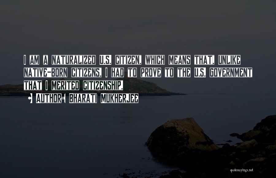 Bharati Mukherjee Quotes: I Am A Naturalized U.s. Citizen, Which Means That, Unlike Native-born Citizens, I Had To Prove To The U.s. Government