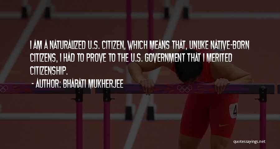 Bharati Mukherjee Quotes: I Am A Naturalized U.s. Citizen, Which Means That, Unlike Native-born Citizens, I Had To Prove To The U.s. Government