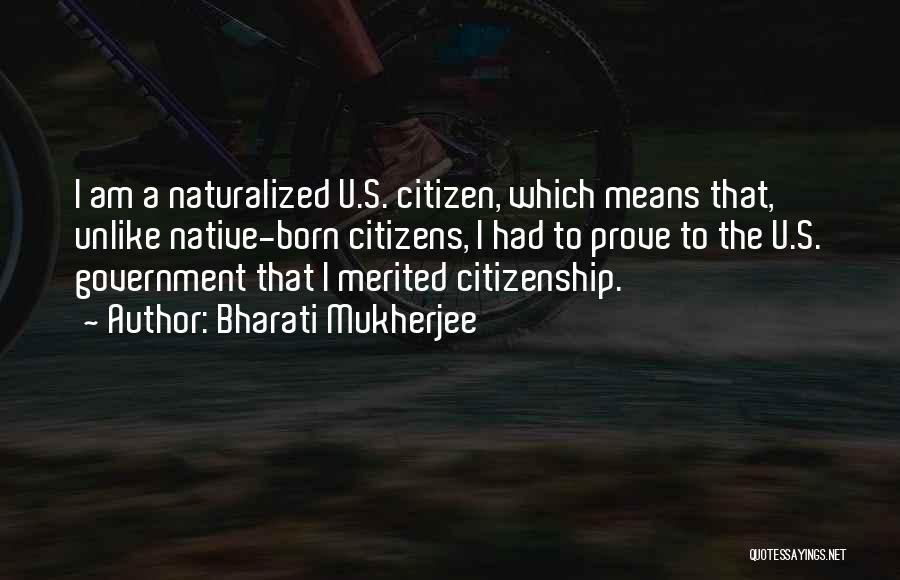 Bharati Mukherjee Quotes: I Am A Naturalized U.s. Citizen, Which Means That, Unlike Native-born Citizens, I Had To Prove To The U.s. Government