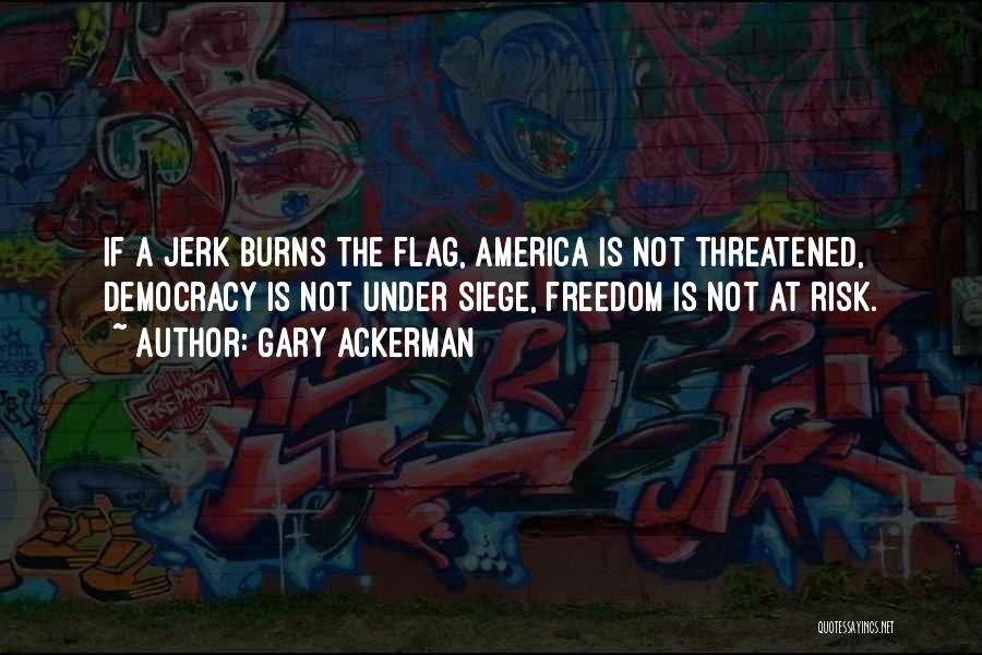 Gary Ackerman Quotes: If A Jerk Burns The Flag, America Is Not Threatened, Democracy Is Not Under Siege, Freedom Is Not At Risk.