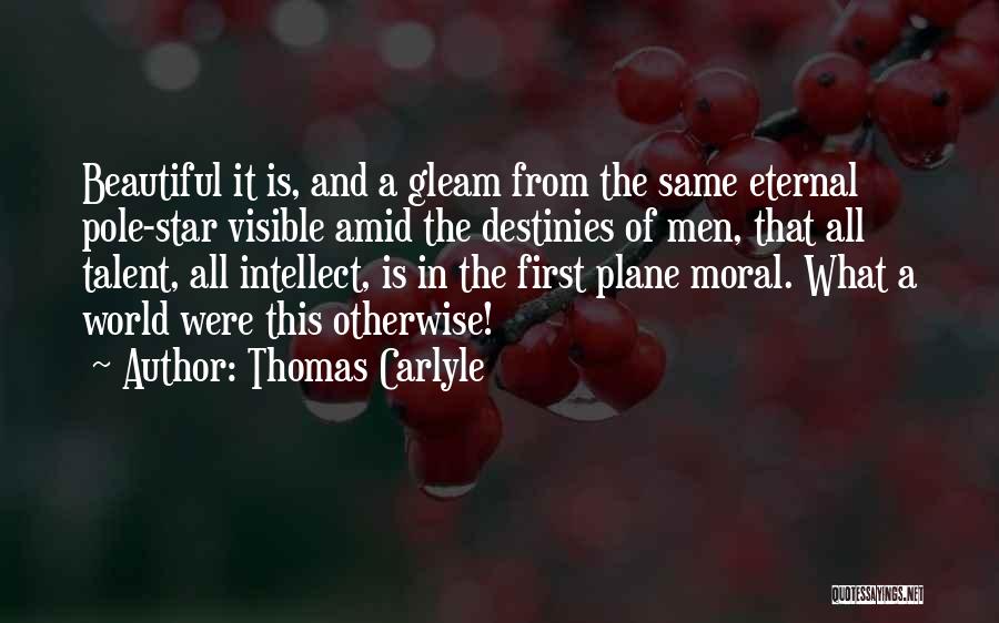 Thomas Carlyle Quotes: Beautiful It Is, And A Gleam From The Same Eternal Pole-star Visible Amid The Destinies Of Men, That All Talent,