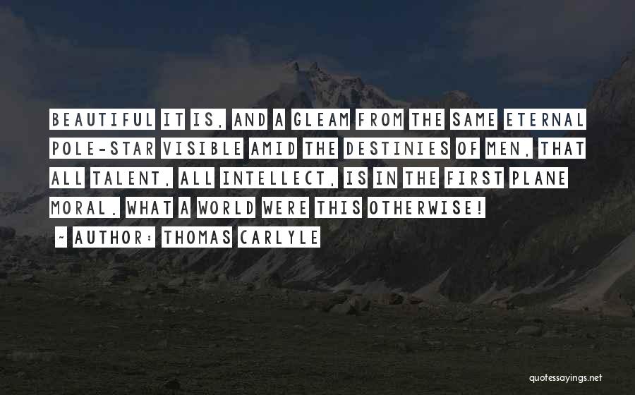 Thomas Carlyle Quotes: Beautiful It Is, And A Gleam From The Same Eternal Pole-star Visible Amid The Destinies Of Men, That All Talent,