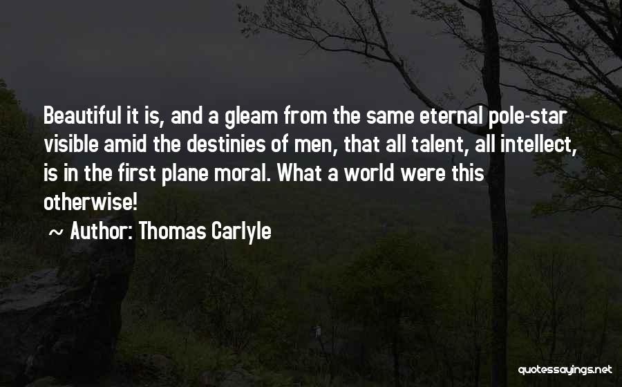 Thomas Carlyle Quotes: Beautiful It Is, And A Gleam From The Same Eternal Pole-star Visible Amid The Destinies Of Men, That All Talent,