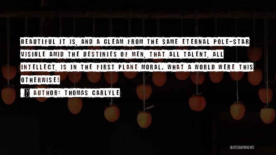 Thomas Carlyle Quotes: Beautiful It Is, And A Gleam From The Same Eternal Pole-star Visible Amid The Destinies Of Men, That All Talent,