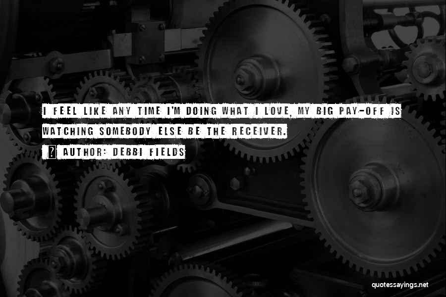Debbi Fields Quotes: I Feel Like Any Time I'm Doing What I Love, My Big Pay-off Is Watching Somebody Else Be The Receiver.