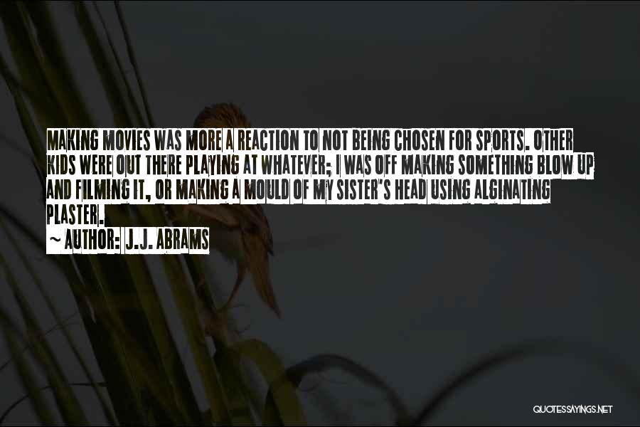 J.J. Abrams Quotes: Making Movies Was More A Reaction To Not Being Chosen For Sports. Other Kids Were Out There Playing At Whatever;