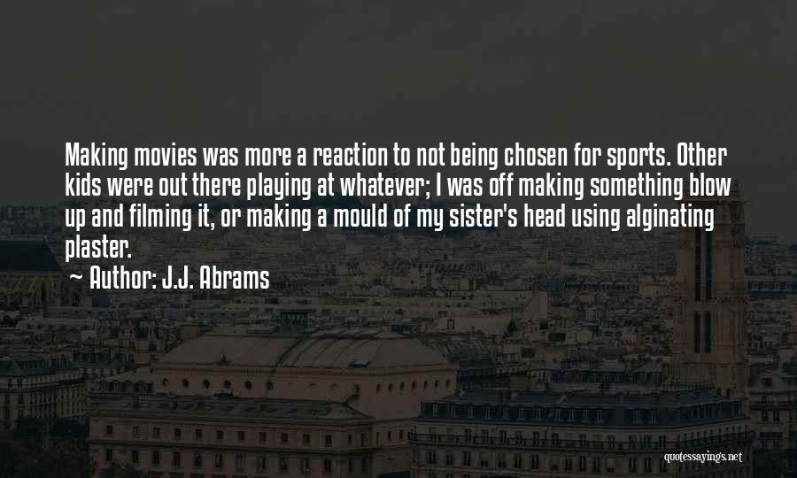 J.J. Abrams Quotes: Making Movies Was More A Reaction To Not Being Chosen For Sports. Other Kids Were Out There Playing At Whatever;