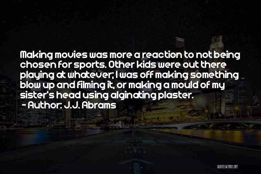 J.J. Abrams Quotes: Making Movies Was More A Reaction To Not Being Chosen For Sports. Other Kids Were Out There Playing At Whatever;