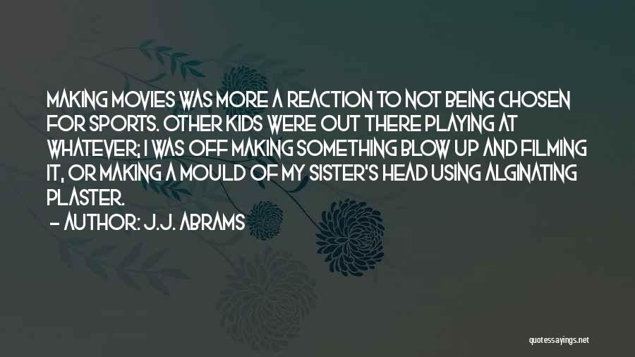 J.J. Abrams Quotes: Making Movies Was More A Reaction To Not Being Chosen For Sports. Other Kids Were Out There Playing At Whatever;
