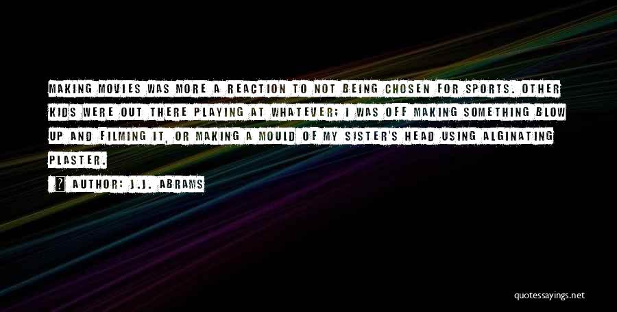 J.J. Abrams Quotes: Making Movies Was More A Reaction To Not Being Chosen For Sports. Other Kids Were Out There Playing At Whatever;