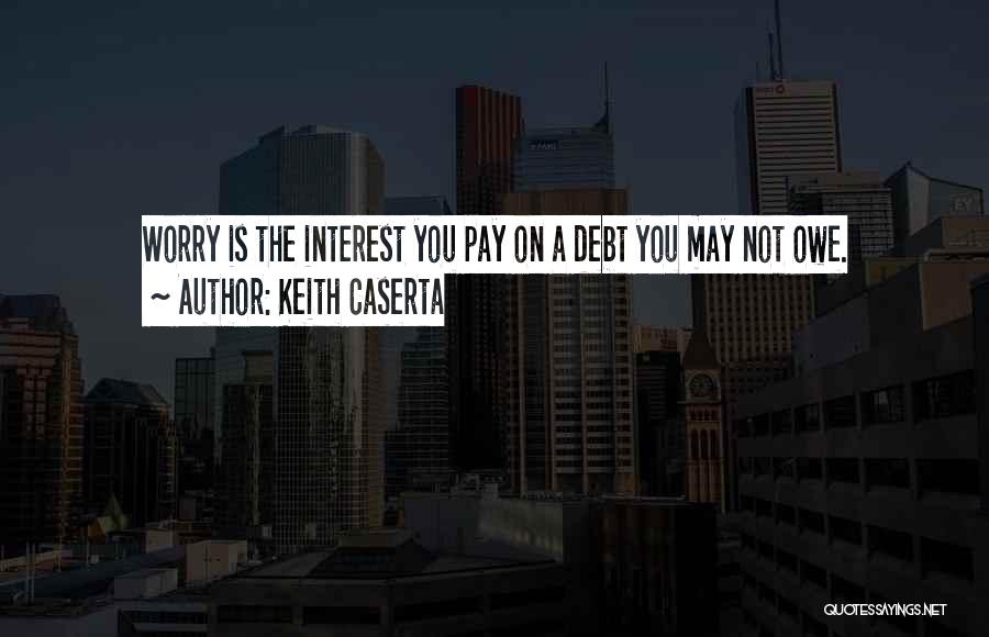 Keith Caserta Quotes: Worry Is The Interest You Pay On A Debt You May Not Owe.