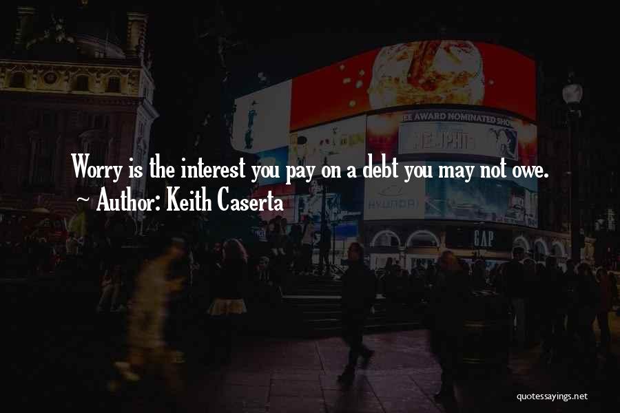 Keith Caserta Quotes: Worry Is The Interest You Pay On A Debt You May Not Owe.