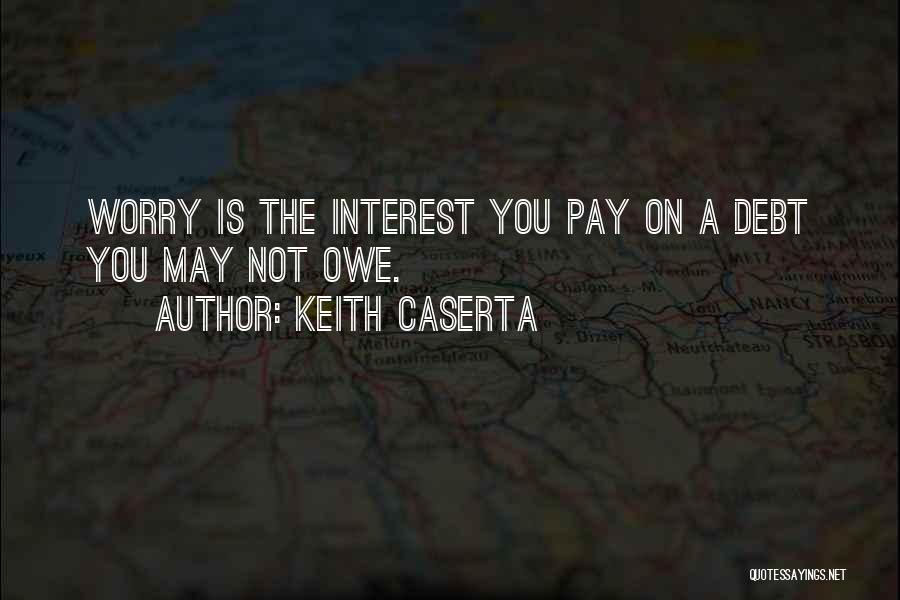Keith Caserta Quotes: Worry Is The Interest You Pay On A Debt You May Not Owe.