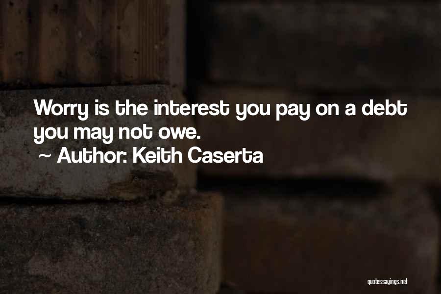 Keith Caserta Quotes: Worry Is The Interest You Pay On A Debt You May Not Owe.