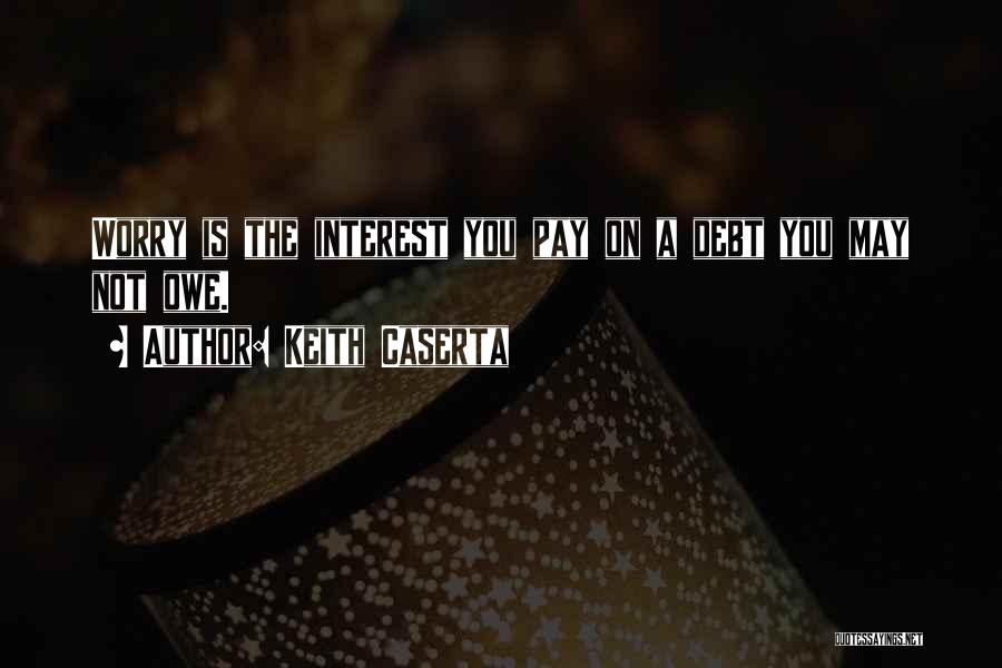 Keith Caserta Quotes: Worry Is The Interest You Pay On A Debt You May Not Owe.