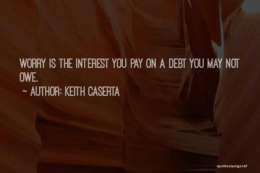 Keith Caserta Quotes: Worry Is The Interest You Pay On A Debt You May Not Owe.