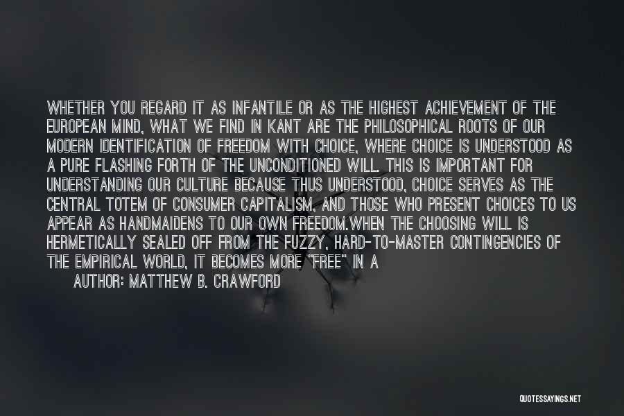 Matthew B. Crawford Quotes: Whether You Regard It As Infantile Or As The Highest Achievement Of The European Mind, What We Find In Kant