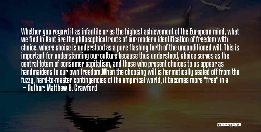 Matthew B. Crawford Quotes: Whether You Regard It As Infantile Or As The Highest Achievement Of The European Mind, What We Find In Kant