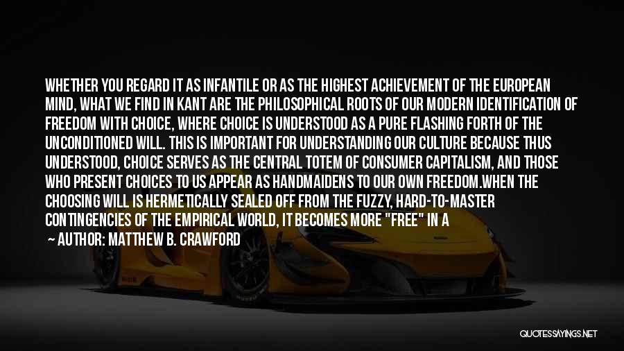 Matthew B. Crawford Quotes: Whether You Regard It As Infantile Or As The Highest Achievement Of The European Mind, What We Find In Kant