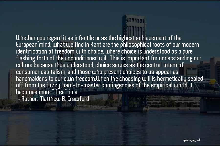 Matthew B. Crawford Quotes: Whether You Regard It As Infantile Or As The Highest Achievement Of The European Mind, What We Find In Kant