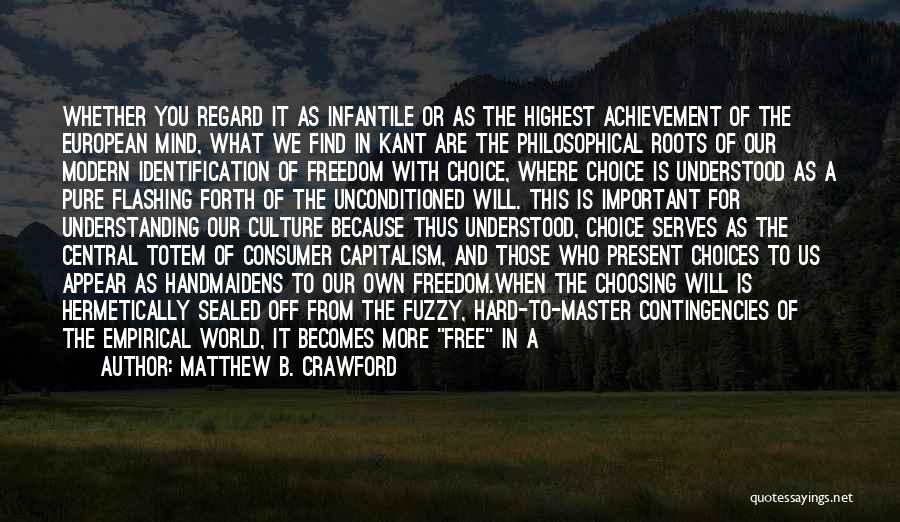 Matthew B. Crawford Quotes: Whether You Regard It As Infantile Or As The Highest Achievement Of The European Mind, What We Find In Kant