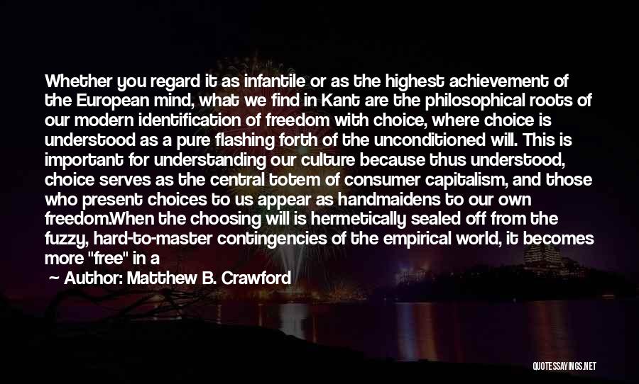 Matthew B. Crawford Quotes: Whether You Regard It As Infantile Or As The Highest Achievement Of The European Mind, What We Find In Kant