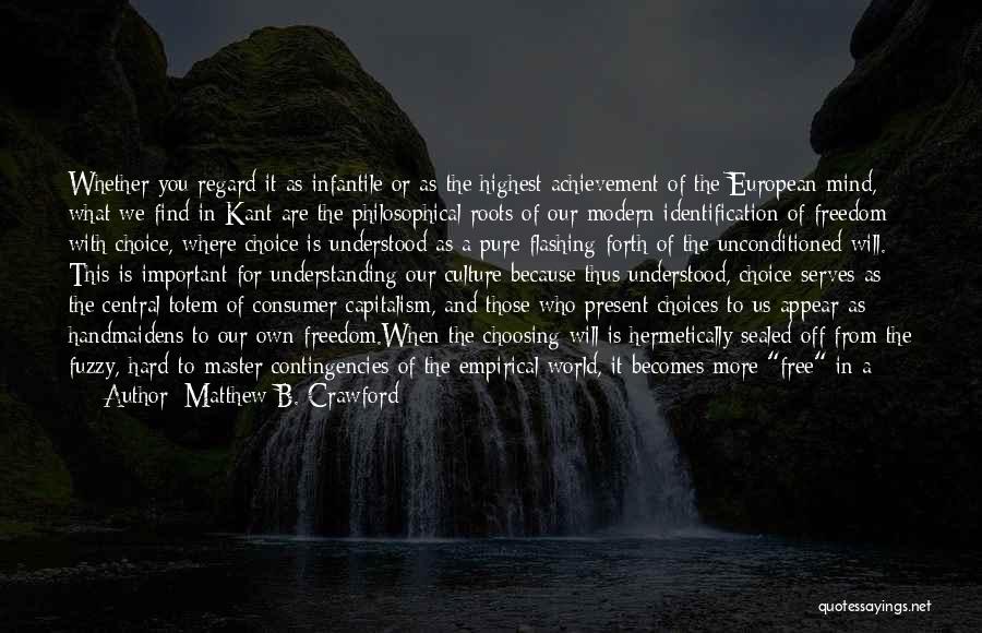 Matthew B. Crawford Quotes: Whether You Regard It As Infantile Or As The Highest Achievement Of The European Mind, What We Find In Kant