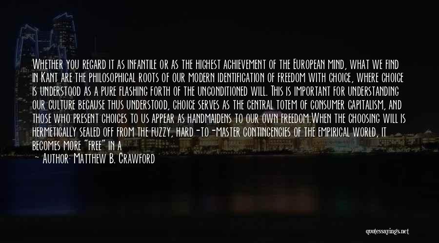 Matthew B. Crawford Quotes: Whether You Regard It As Infantile Or As The Highest Achievement Of The European Mind, What We Find In Kant