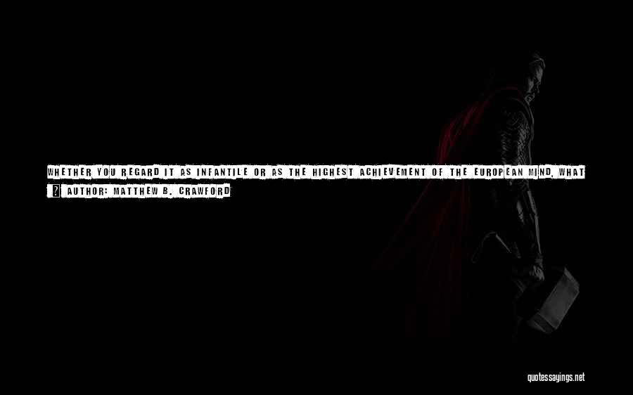 Matthew B. Crawford Quotes: Whether You Regard It As Infantile Or As The Highest Achievement Of The European Mind, What We Find In Kant