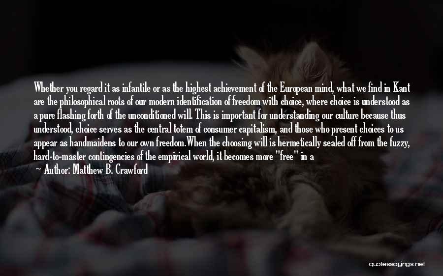 Matthew B. Crawford Quotes: Whether You Regard It As Infantile Or As The Highest Achievement Of The European Mind, What We Find In Kant