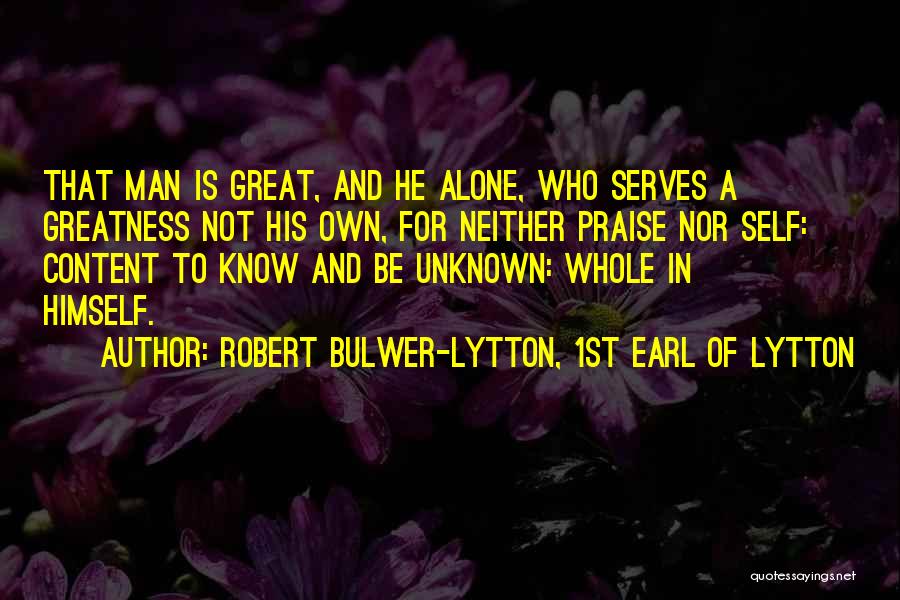 Robert Bulwer-Lytton, 1st Earl Of Lytton Quotes: That Man Is Great, And He Alone, Who Serves A Greatness Not His Own, For Neither Praise Nor Self: Content