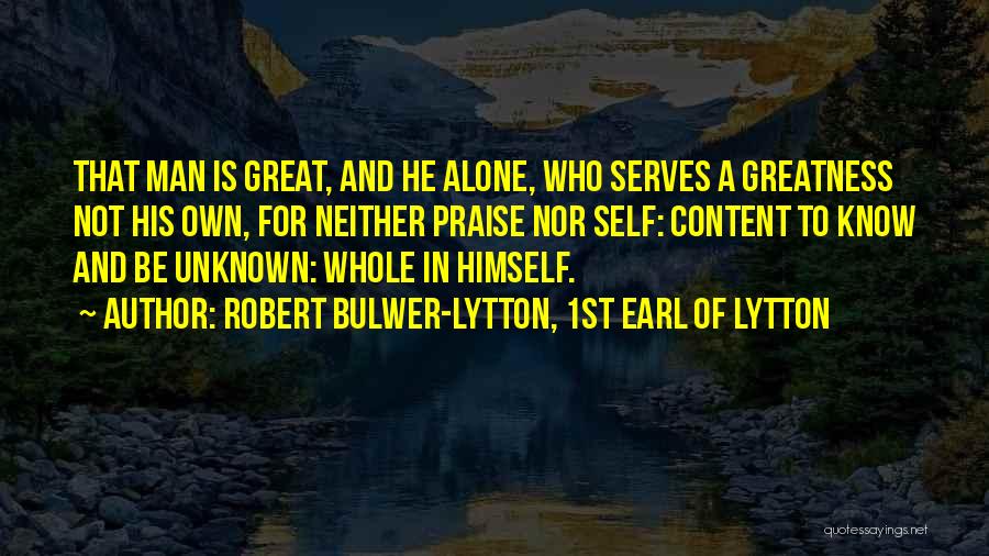 Robert Bulwer-Lytton, 1st Earl Of Lytton Quotes: That Man Is Great, And He Alone, Who Serves A Greatness Not His Own, For Neither Praise Nor Self: Content