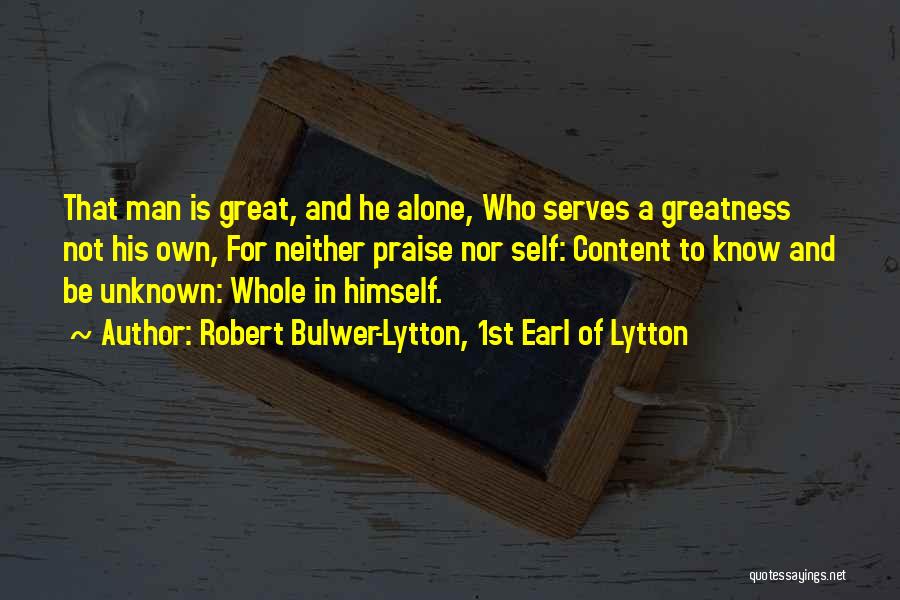 Robert Bulwer-Lytton, 1st Earl Of Lytton Quotes: That Man Is Great, And He Alone, Who Serves A Greatness Not His Own, For Neither Praise Nor Self: Content