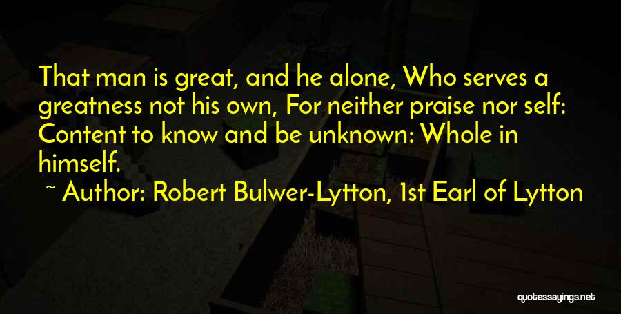 Robert Bulwer-Lytton, 1st Earl Of Lytton Quotes: That Man Is Great, And He Alone, Who Serves A Greatness Not His Own, For Neither Praise Nor Self: Content