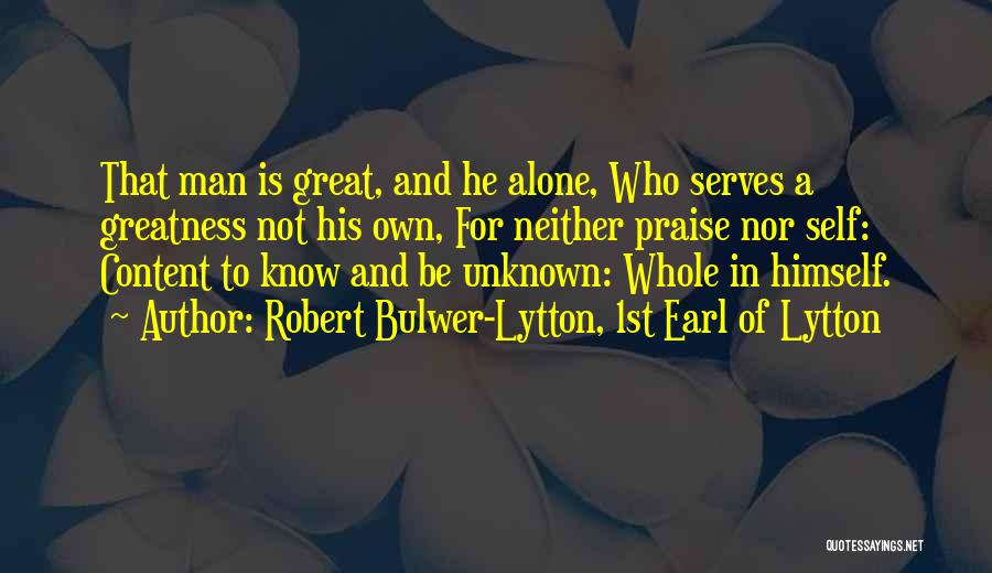 Robert Bulwer-Lytton, 1st Earl Of Lytton Quotes: That Man Is Great, And He Alone, Who Serves A Greatness Not His Own, For Neither Praise Nor Self: Content