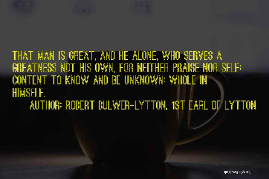 Robert Bulwer-Lytton, 1st Earl Of Lytton Quotes: That Man Is Great, And He Alone, Who Serves A Greatness Not His Own, For Neither Praise Nor Self: Content