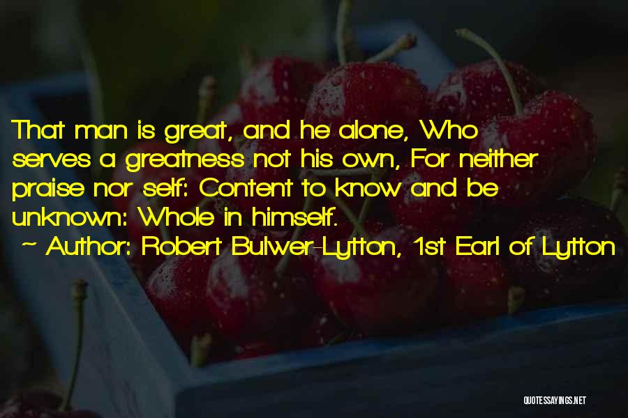 Robert Bulwer-Lytton, 1st Earl Of Lytton Quotes: That Man Is Great, And He Alone, Who Serves A Greatness Not His Own, For Neither Praise Nor Self: Content