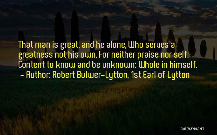 Robert Bulwer-Lytton, 1st Earl Of Lytton Quotes: That Man Is Great, And He Alone, Who Serves A Greatness Not His Own, For Neither Praise Nor Self: Content