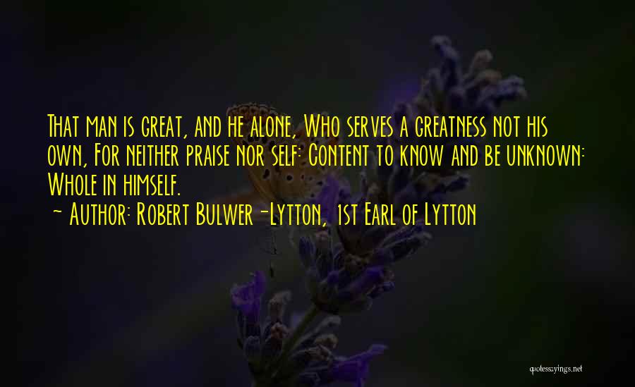 Robert Bulwer-Lytton, 1st Earl Of Lytton Quotes: That Man Is Great, And He Alone, Who Serves A Greatness Not His Own, For Neither Praise Nor Self: Content