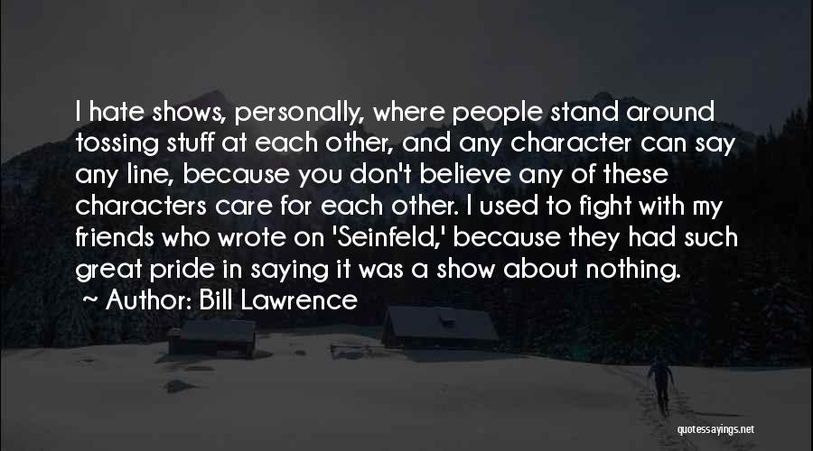 Bill Lawrence Quotes: I Hate Shows, Personally, Where People Stand Around Tossing Stuff At Each Other, And Any Character Can Say Any Line,