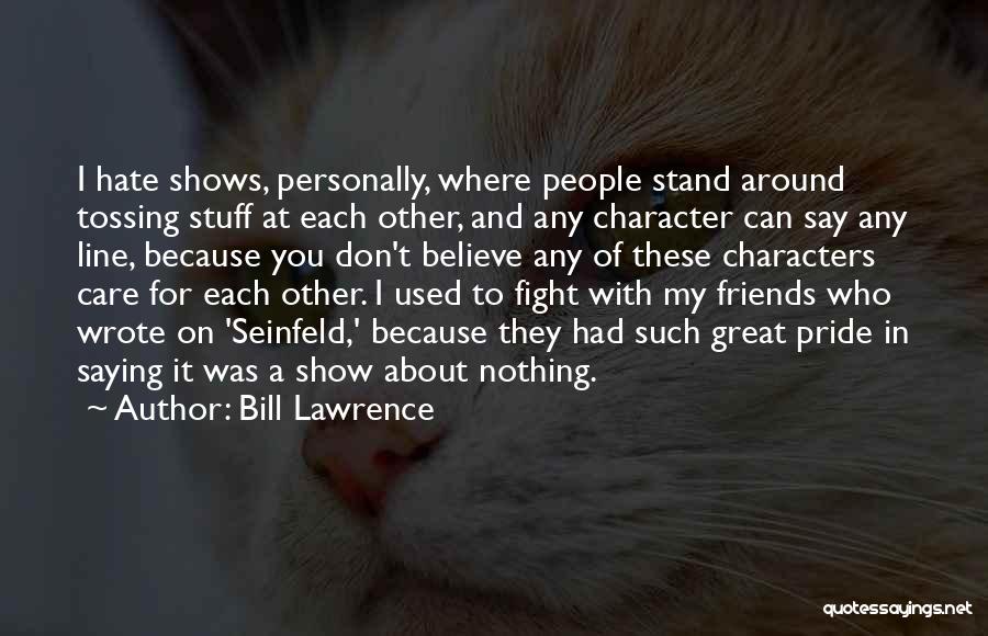 Bill Lawrence Quotes: I Hate Shows, Personally, Where People Stand Around Tossing Stuff At Each Other, And Any Character Can Say Any Line,