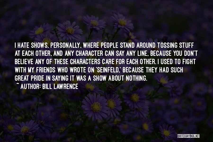 Bill Lawrence Quotes: I Hate Shows, Personally, Where People Stand Around Tossing Stuff At Each Other, And Any Character Can Say Any Line,