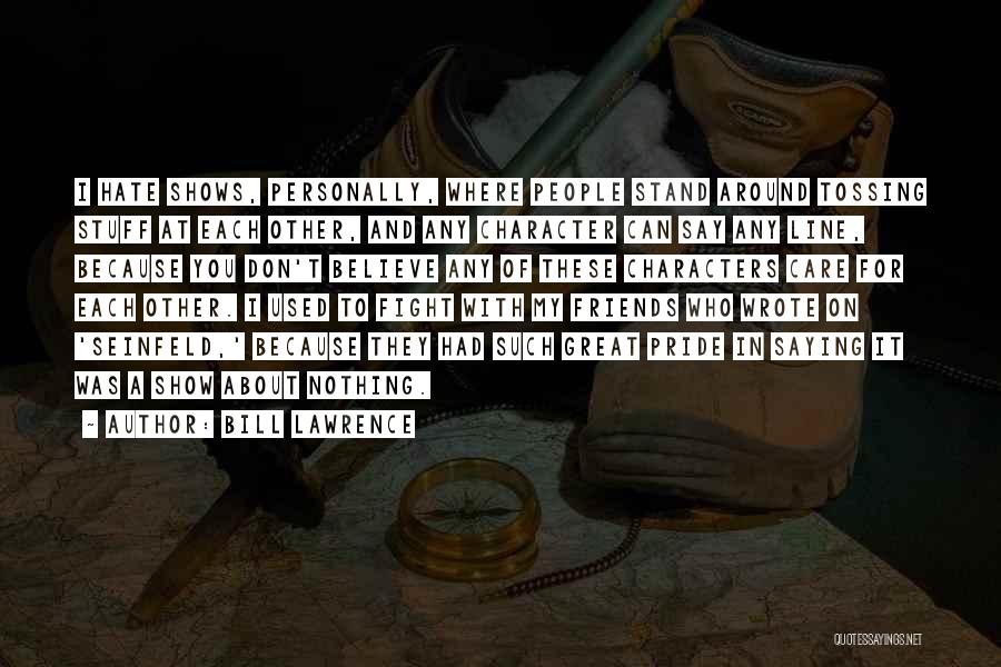 Bill Lawrence Quotes: I Hate Shows, Personally, Where People Stand Around Tossing Stuff At Each Other, And Any Character Can Say Any Line,