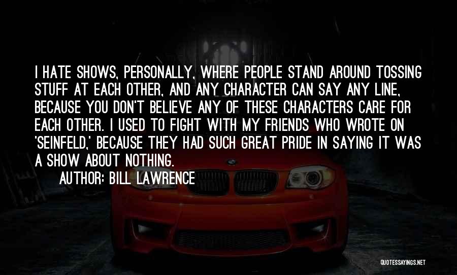 Bill Lawrence Quotes: I Hate Shows, Personally, Where People Stand Around Tossing Stuff At Each Other, And Any Character Can Say Any Line,