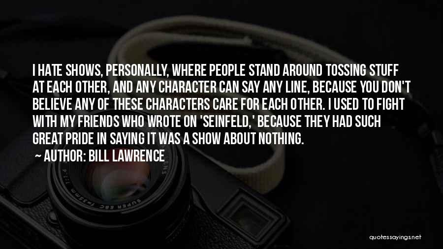 Bill Lawrence Quotes: I Hate Shows, Personally, Where People Stand Around Tossing Stuff At Each Other, And Any Character Can Say Any Line,