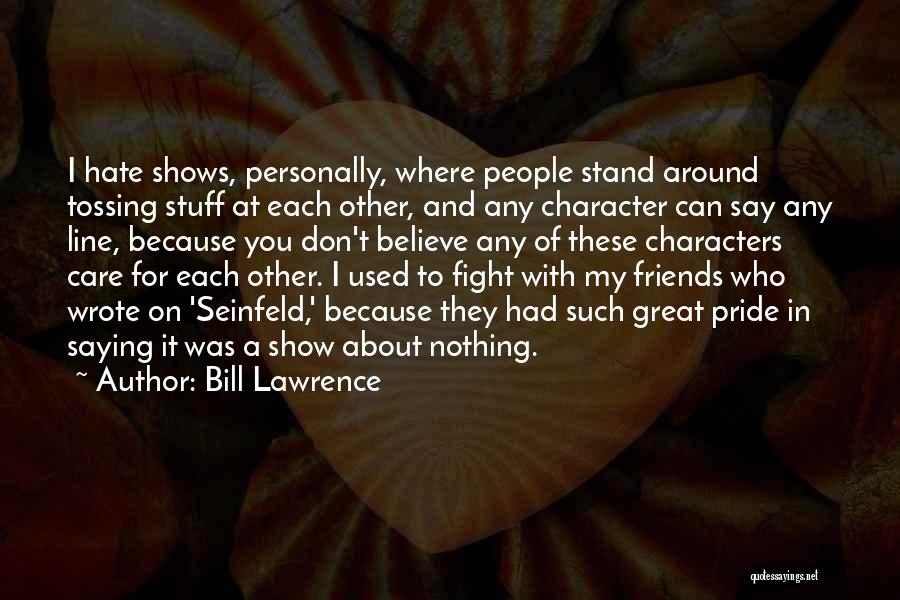 Bill Lawrence Quotes: I Hate Shows, Personally, Where People Stand Around Tossing Stuff At Each Other, And Any Character Can Say Any Line,